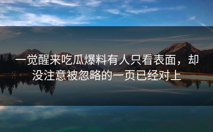 一觉醒来吃瓜爆料有人只看表面，却没注意被忽略的一页已经对上