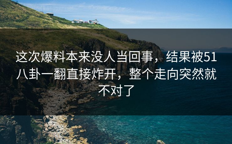 这次爆料本来没人当回事，结果被51八卦一翻直接炸开，整个走向突然就不对了