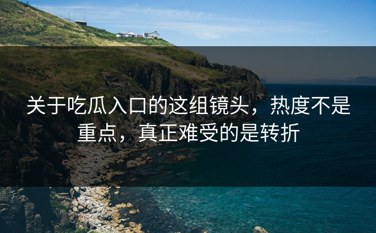 关于吃瓜入口的这组镜头，热度不是重点，真正难受的是转折