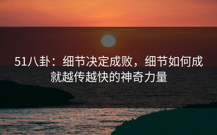 51八卦：细节决定成败，细节如何成就越传越快的神奇力量
