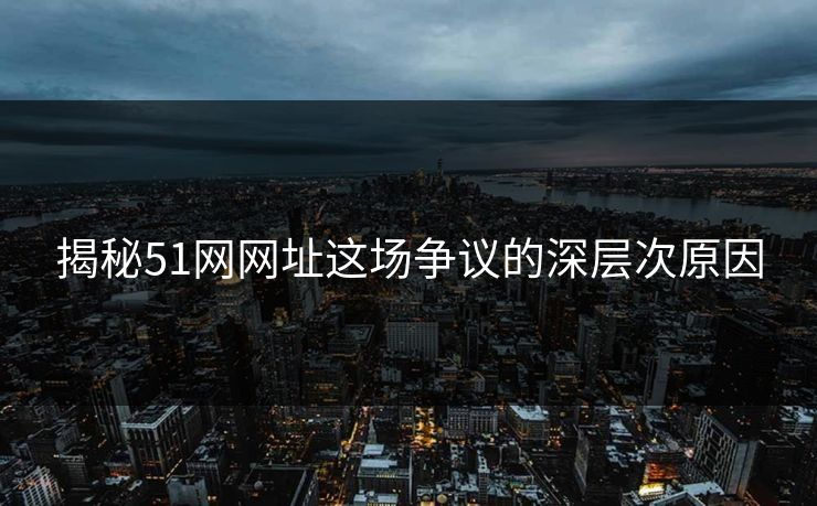 揭秘51网网址这场争议的深层次原因 揭秘51网网址这场争议的深层次原因