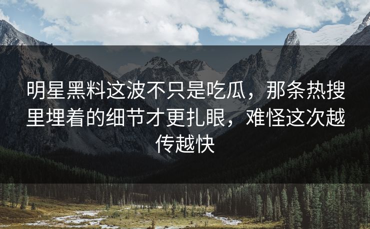 明星黑料这波不只是吃瓜，那条热搜里埋着的细节才更扎眼，难怪这次越传越快