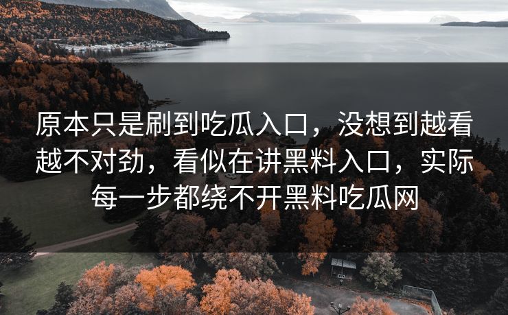 原本只是刷到吃瓜入口,没想到越看越不对劲,看似在讲黑料入口,实际每一步都绕不开黑料吃瓜网 原本只是刷到吃瓜入口,没想到越看越不对劲,看似在讲黑料入口,实际每一步都绕不开黑料吃瓜网