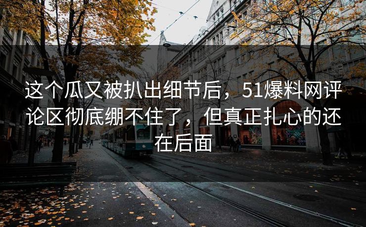 这个瓜又被扒出细节后，51爆料网评论区彻底绷不住了，但真正扎心的还在后面