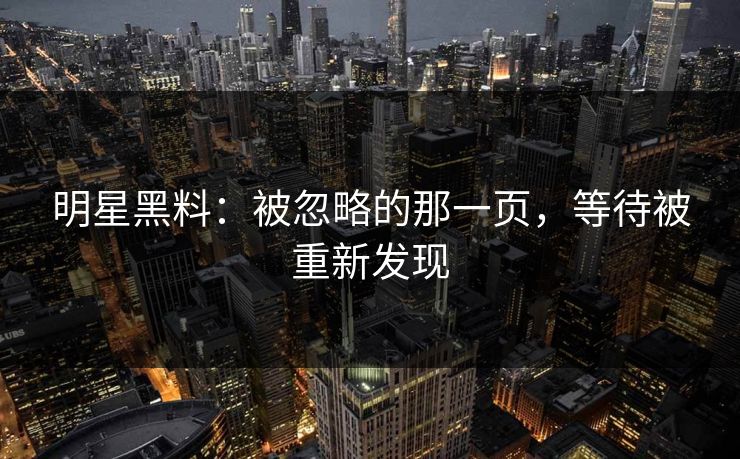 明星黑料：被忽略的那一页，等待被重新发现