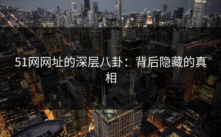 51网网址的深层八卦：背后隐藏的真相