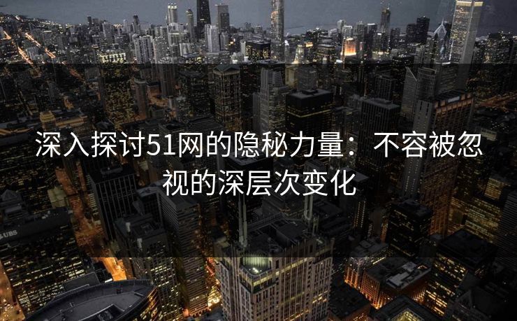 深入探讨51网的隐秘力量：不容被忽视的深层次变化