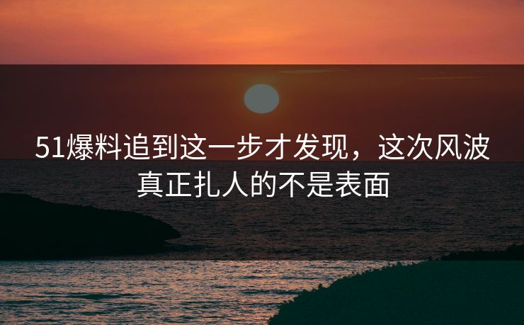 51爆料追到这一步才发现,这次风波真正扎人的不是表面 51爆料追到这一步才发现,这次风波真正扎人的不是表面