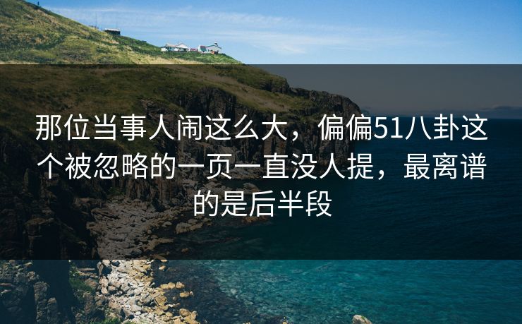 那位当事人闹这么大，偏偏51八卦这个被忽略的一页一直没人提，最离谱的是后半段