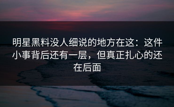 明星黑料没人细说的地方在这:这件小事背后还有一层,但真正扎心的还在后面 明星黑料没人细说的地方在这:这件小事背后还有一层,但真正扎心的还在后面