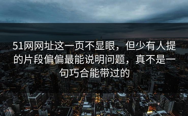 51网网址这一页不显眼,但少有人提的片段偏偏最能说明问题,真不是一句巧合能带过的 51网网址这一页不显眼,但少有人提的片段偏偏最能说明问题,真不是一句巧合能带过的