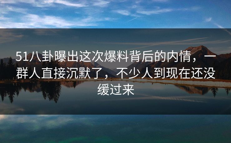 51八卦曝出这次爆料背后的内情,一群人直接沉默了,不少人到现在还没缓过来 51八卦曝出这次爆料背后的内情,一群人直接沉默了,不少人到现在还没缓过来