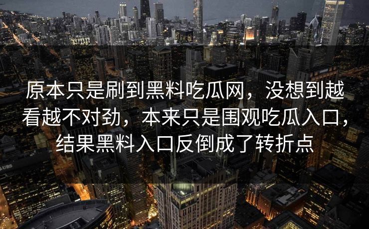 原本只是刷到黑料吃瓜网，没想到越看越不对劲，本来只是围观吃瓜入口，结果黑料入口反倒成了转折点