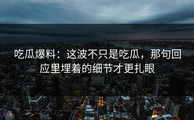 吃瓜爆料：这波不只是吃瓜，那句回应里埋着的细节才更扎眼