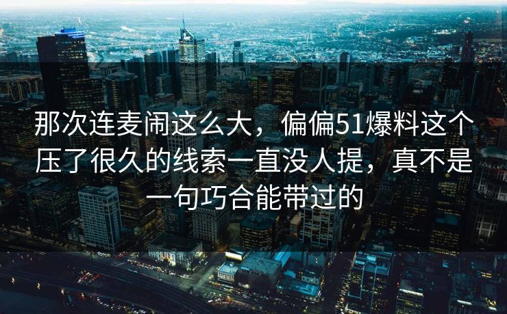 那次连麦闹这么大,偏偏51爆料这个压了很久的线索一直没人提,真不是一句巧合能带过的 那次连麦闹这么大,偏偏51爆料这个压了很久的线索一直没人提,真不是一句巧合能带过的