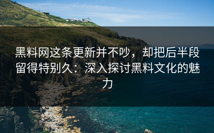 黑料网这条更新并不吵，却把后半段留得特别久：深入探讨黑料文化的魅力