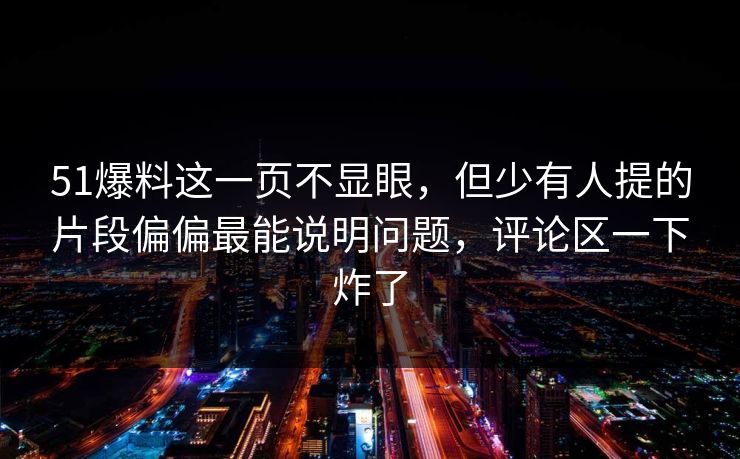 51爆料这一页不显眼，但少有人提的片段偏偏最能说明问题，评论区一下炸了