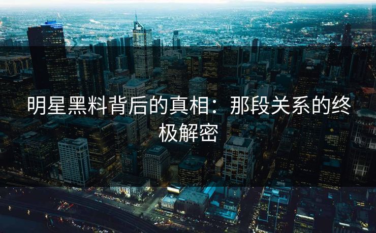 明星黑料背后的真相:那段关系的终极解密 明星黑料背后的真相:那段关系的终极解密
