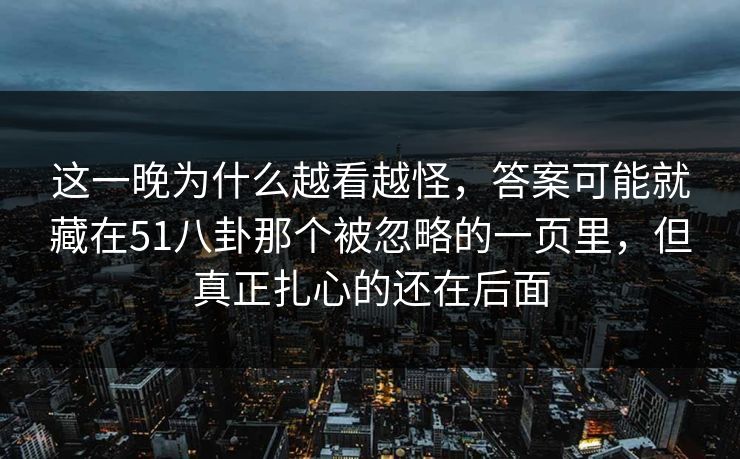 这一晚为什么越看越怪，答案可能就藏在51八卦那个被忽略的一页里，但真正扎心的还在后面
