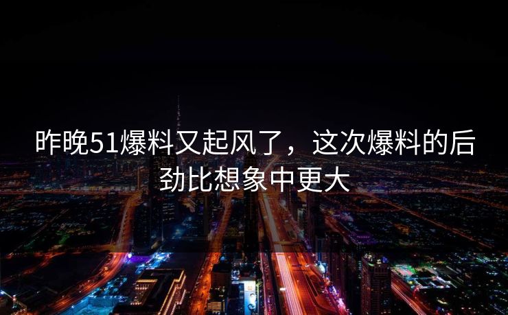 昨晚51爆料又起风了，这次爆料的后劲比想象中更大