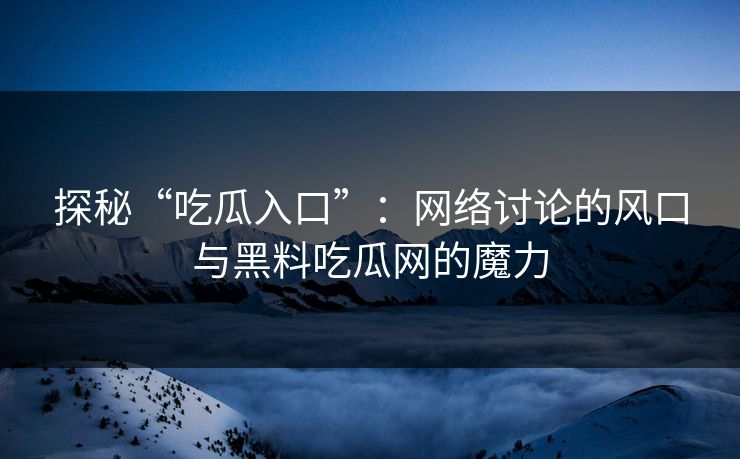 探秘“吃瓜入口”：网络讨论的风口与黑料吃瓜网的魔力