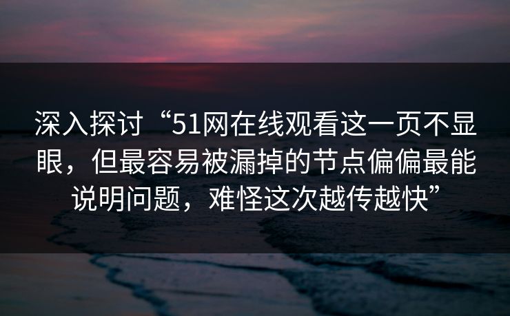深入探讨“51网在线观看这一页不显眼，但最容易被漏掉的节点偏偏最能说明问题，难怪这次越传越快”