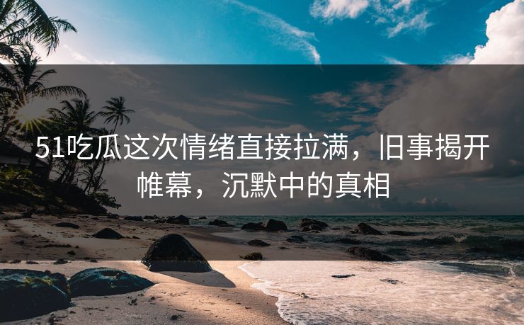 51吃瓜这次情绪直接拉满,旧事揭开帷幕,沉默中的真相 51吃瓜这次情绪直接拉满,旧事揭开帷幕,沉默中的真相