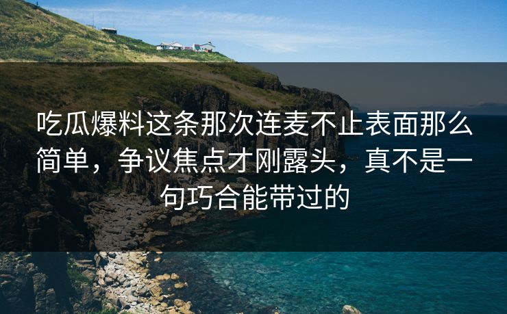 吃瓜爆料这条那次连麦不止表面那么简单,争议焦点才刚露头,真不是一句巧合能带过的 吃瓜爆料这条那次连麦不止表面那么简单,争议焦点才刚露头,真不是一句巧合能带过的