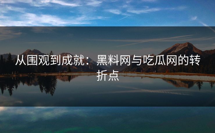 从围观到成就：黑料网与吃瓜网的转折点