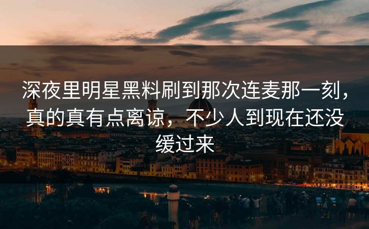 深夜里明星黑料刷到那次连麦那一刻，真的真有点离谅，不少人到现在还没缓过来