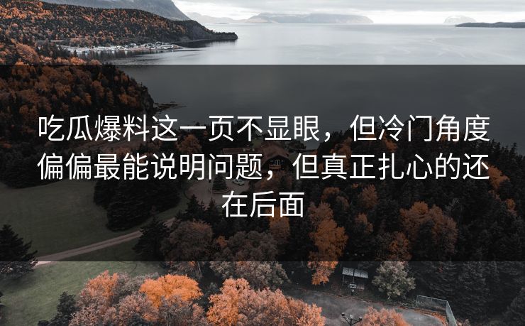 吃瓜爆料这一页不显眼，但冷门角度偏偏最能说明问题，但真正扎心的还在后面