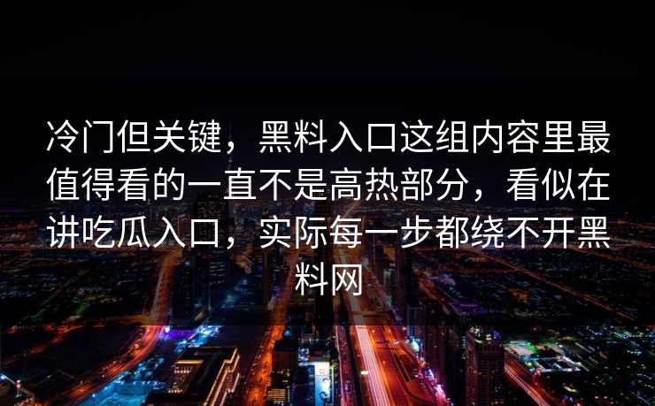 冷门但关键,黑料入口这组内容里最值得看的一直不是高热部分,看似在讲吃瓜入口,实际每一步都绕不开黑料网 冷门但关键,黑料入口这组内容里最值得看的一直不是高热部分,看似在讲吃瓜入口,实际每一步都绕不开黑料网