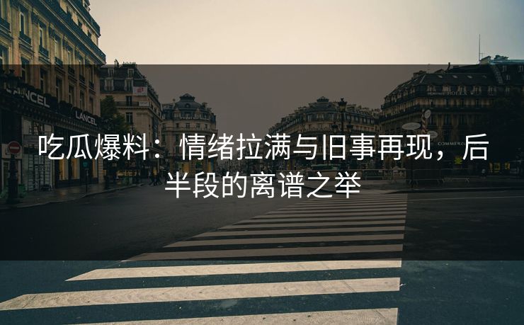 吃瓜爆料:情绪拉满与旧事再现,后半段的离谱之举 吃瓜爆料:情绪拉满与旧事再现,后半段的离谱之举