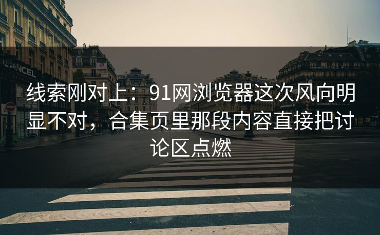 线索刚对上：91网浏览器这次风向明显不对，合集页里那段内容直接把讨论区点燃