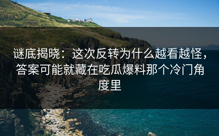 谜底揭晓：这次反转为什么越看越怪，答案可能就藏在吃瓜爆料那个冷门角度里