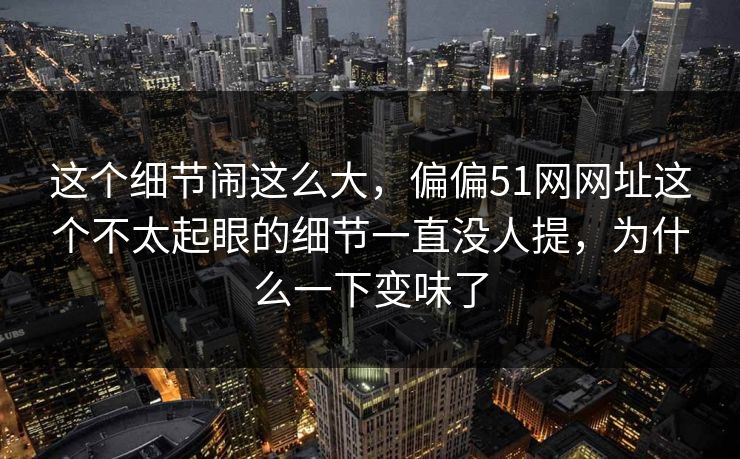 这个细节闹这么大,偏偏51网网址这个不太起眼的细节一直没人提,为什么一下变味了 这个细节闹这么大,偏偏51网网址这个不太起眼的细节一直没人提,为什么一下变味了