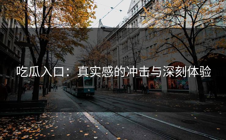 吃瓜入口:真实感的冲击与深刻体验 吃瓜入口:真实感的冲击与深刻体验