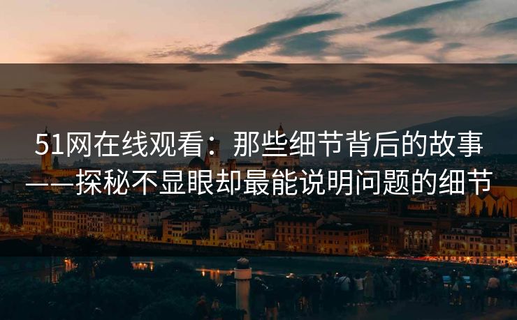 51网在线观看：那些细节背后的故事——探秘不显眼却最能说明问题的细节