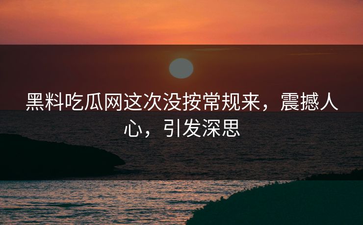 黑料吃瓜网这次没按常规来,震撼人心,引发深思 黑料吃瓜网这次没按常规来,震撼人心,引发深思