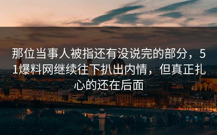 那位当事人被指还有没说完的部分,51爆料网继续往下扒出内情,但真正扎心的还在后面 那位当事人被指还有没说完的部分,51爆料网继续往下扒出内情,但真正扎心的还在后面