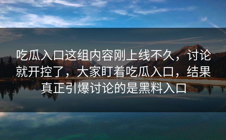 吃瓜入口这组内容刚上线不久，讨论就开控了，大家盯着吃瓜入口，结果真正引爆讨论的是黑料入口