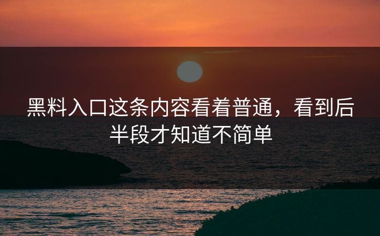 黑料入口这条内容看着普通,看到后半段才知道不简单 黑料入口这条内容看着普通,看到后半段才知道不简单
