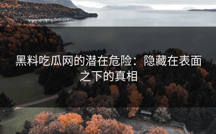 黑料吃瓜网的潜在危险：隐藏在表面之下的真相