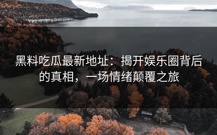 黑料吃瓜最新地址：揭开娱乐圈背后的真相，一场情绪颠覆之旅