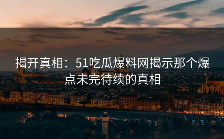 揭开真相：51吃瓜爆料网揭示那个爆点未完待续的真相
