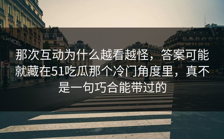 那次互动为什么越看越怪,答案可能就藏在51吃瓜那个冷门角度里,真不是一句巧合能带过的 那次互动为什么越看越怪,答案可能就藏在51吃瓜那个冷门角度里,真不是一句巧合能带过的