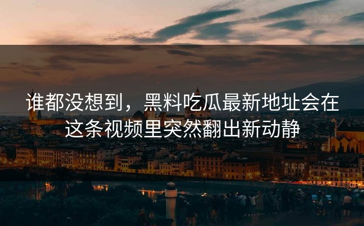 谁都没想到,黑料吃瓜最新地址会在这条视频里突然翻出新动静 谁都没想到,黑料吃瓜最新地址会在这条视频里突然翻出新动静