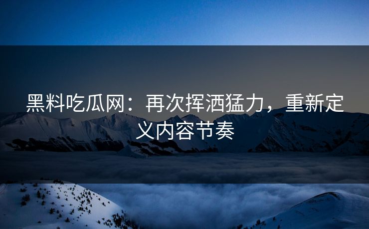 黑料吃瓜网:再次挥洒猛力,重新定义内容节奏 黑料吃瓜网:再次挥洒猛力,重新定义内容节奏