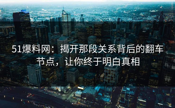 51爆料网:揭开那段关系背后的翻车节点,让你终于明白真相 51爆料网:揭开那段关系背后的翻车节点,让你终于明白真相