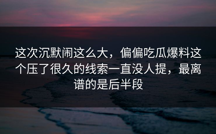 这次沉默闹这么大,偏偏吃瓜爆料这个压了很久的线索一直没人提,最离谱的是后半段 这次沉默闹这么大,偏偏吃瓜爆料这个压了很久的线索一直没人提,最离谱的是后半段